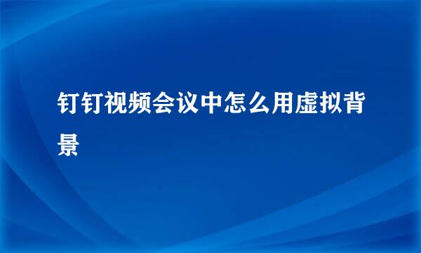 钉钉视频会议中怎么用虚拟背景