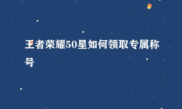 王者荣耀50星如何领取专属称号