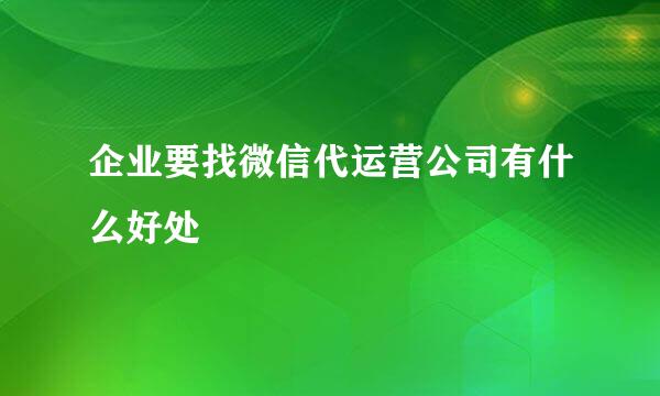 企业要找微信代运营公司有什么好处