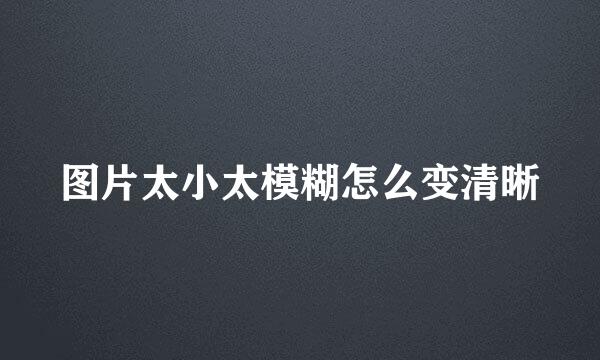 图片太小太模糊怎么变清晰
