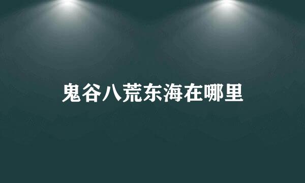 鬼谷八荒东海在哪里