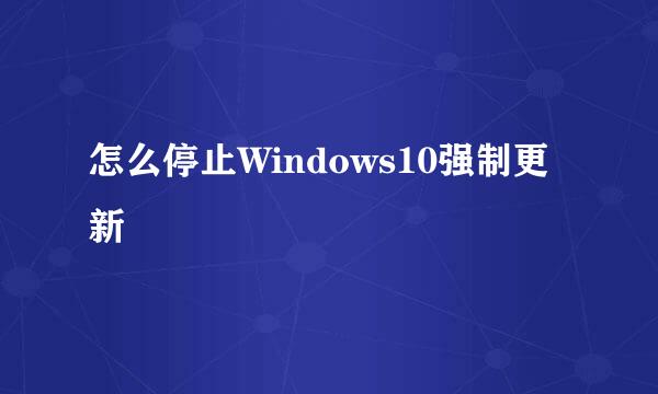 怎么停止Windows10强制更新