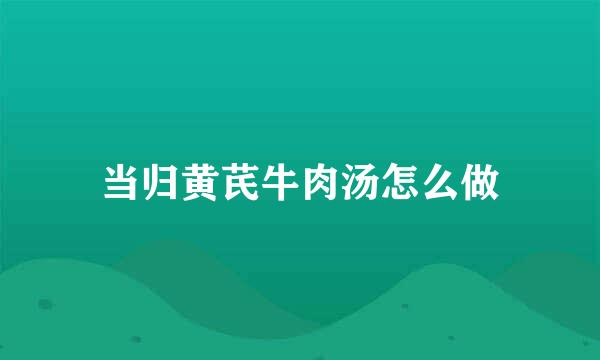 当归黄芪牛肉汤怎么做