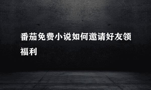 番茄免费小说如何邀请好友领福利