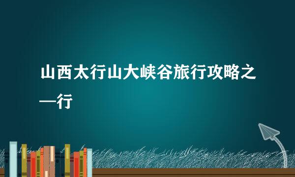 山西太行山大峡谷旅行攻略之—行