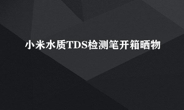 小米水质TDS检测笔开箱晒物