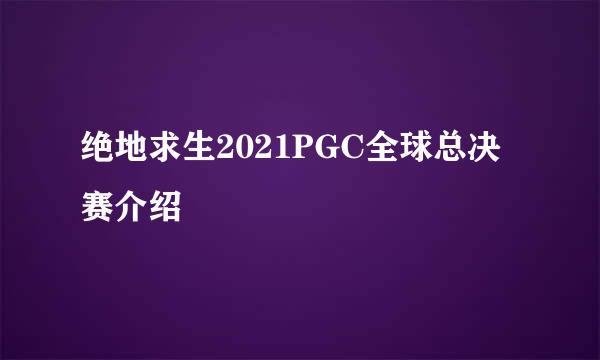绝地求生2021PGC全球总决赛介绍