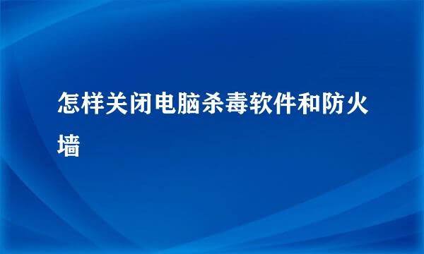 怎样关闭电脑杀毒软件和防火墙