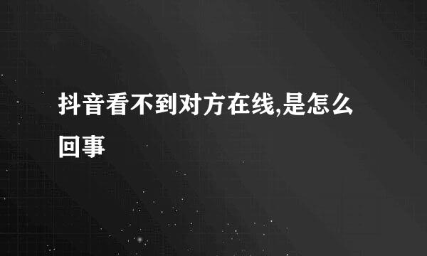 抖音看不到对方在线,是怎么回事