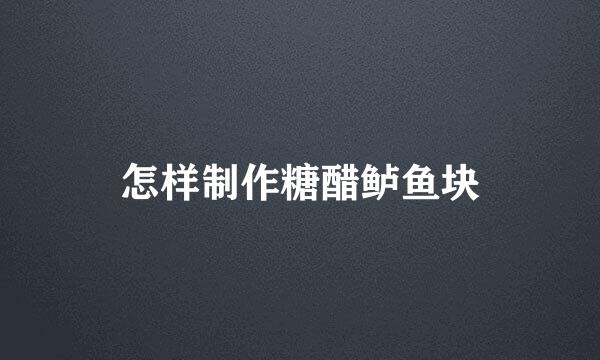 怎样制作糖醋鲈鱼块