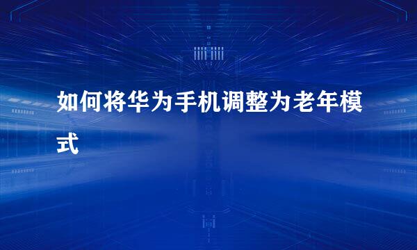 如何将华为手机调整为老年模式