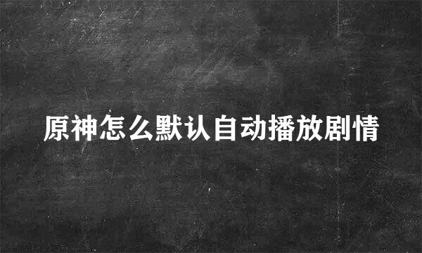 原神怎么默认自动播放剧情