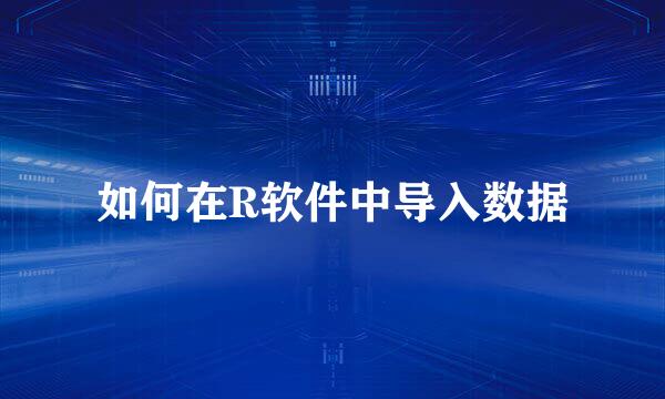 如何在R软件中导入数据