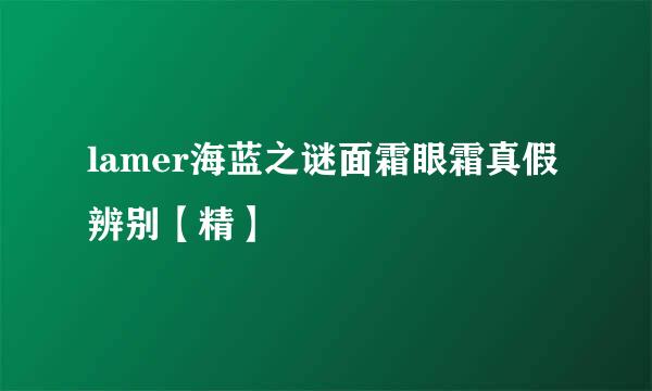 lamer海蓝之谜面霜眼霜真假辨别【精】
