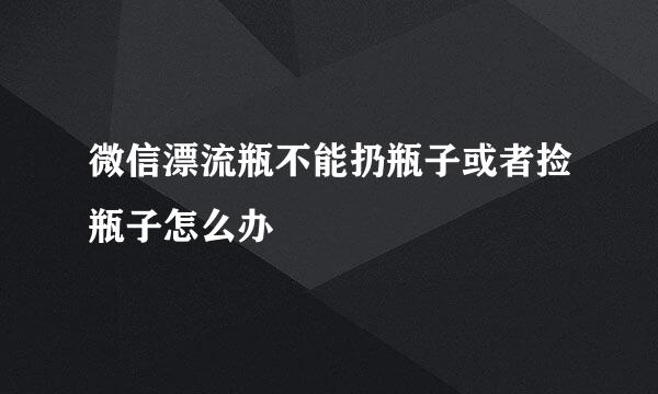 微信漂流瓶不能扔瓶子或者捡瓶子怎么办