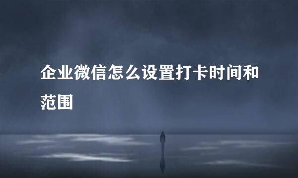 企业微信怎么设置打卡时间和范围