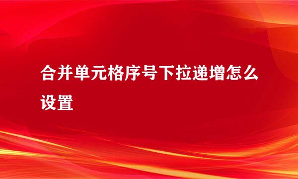 合并单元格序号下拉递增怎么设置