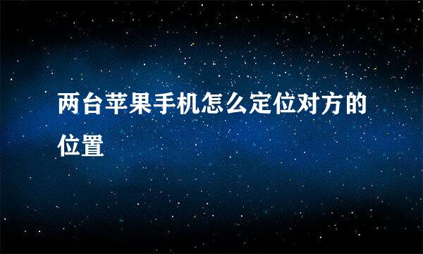 两台苹果手机怎么定位对方的位置