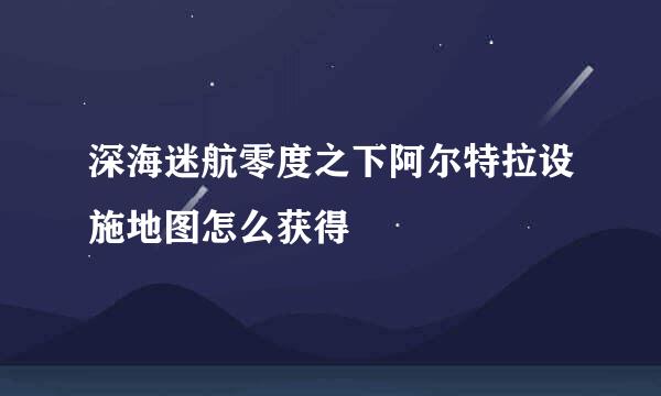 深海迷航零度之下阿尔特拉设施地图怎么获得
