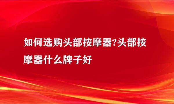 如何选购头部按摩器?头部按摩器什么牌子好