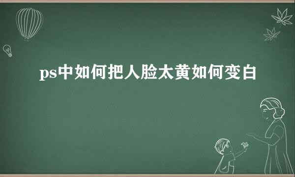 ps中如何把人脸太黄如何变白