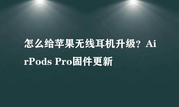 怎么给苹果无线耳机升级？AirPods Pro固件更新