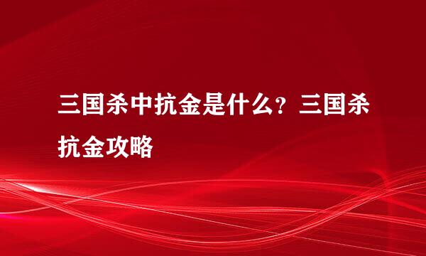 三国杀中抗金是什么？三国杀抗金攻略