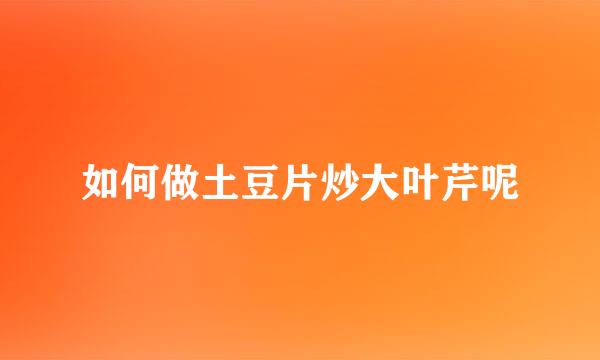 如何做土豆片炒大叶芹呢
