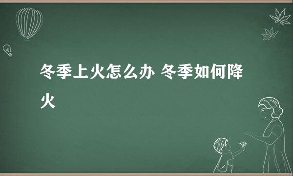 冬季上火怎么办 冬季如何降火