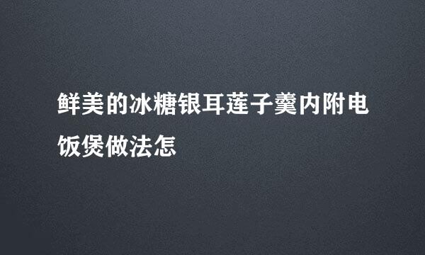 鲜美的冰糖银耳莲子羹内附电饭煲做法怎