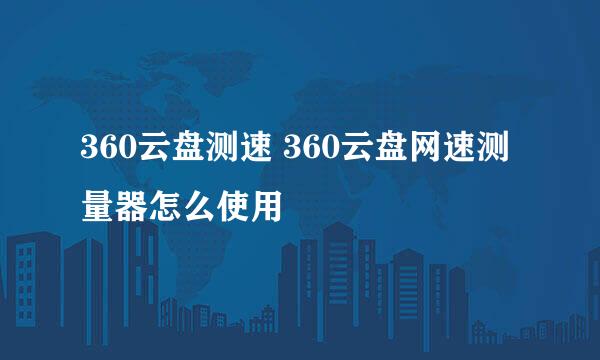 360云盘测速 360云盘网速测量器怎么使用