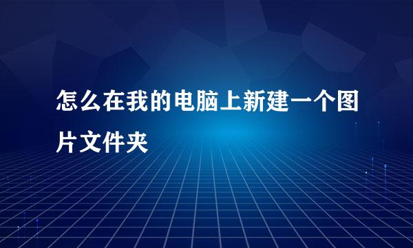 怎么在我的电脑上新建一个图片文件夹