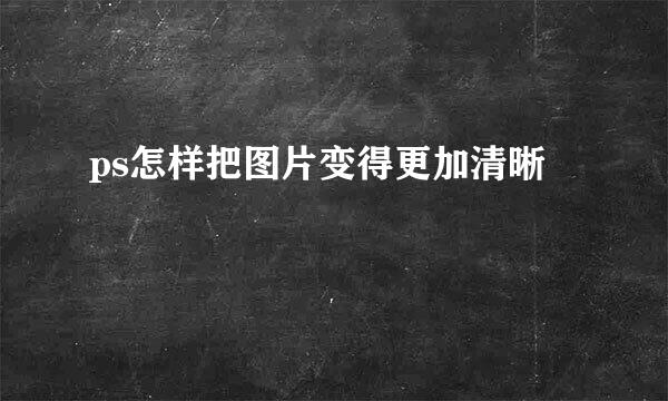 ps怎样把图片变得更加清晰