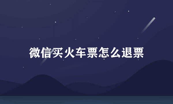 微信买火车票怎么退票
