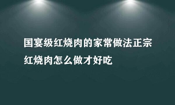 国宴级红烧肉的家常做法正宗红烧肉怎么做才好吃