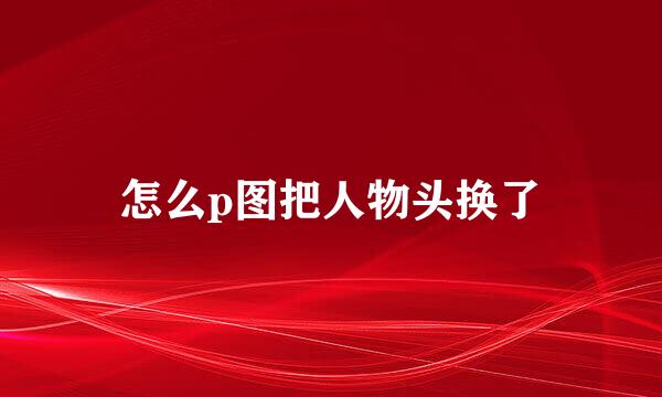 怎么p图把人物头换了