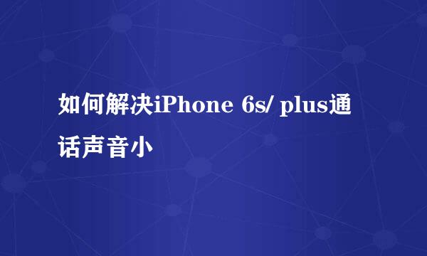 如何解决iPhone 6s/ plus通话声音小