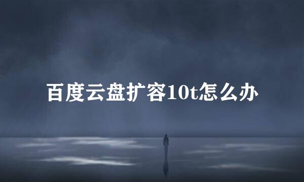百度云盘扩容10t怎么办