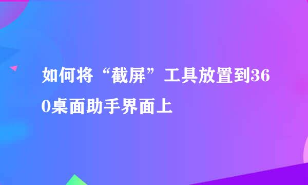 如何将“截屏”工具放置到360桌面助手界面上