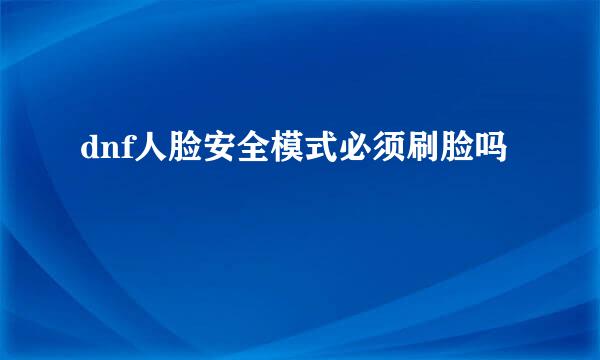 dnf人脸安全模式必须刷脸吗