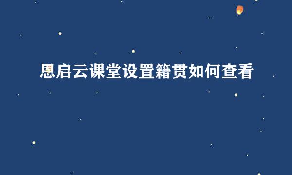 恩启云课堂设置籍贯如何查看