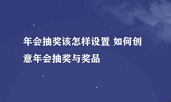 年会抽奖该怎样设置 如何创意年会抽奖与奖品