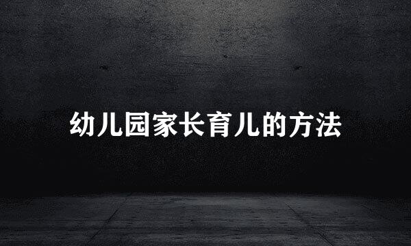 幼儿园家长育儿的方法