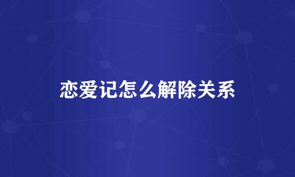 恋爱记怎么解除关系