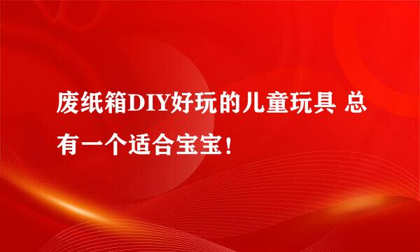 废纸箱DIY好玩的儿童玩具 总有一个适合宝宝！