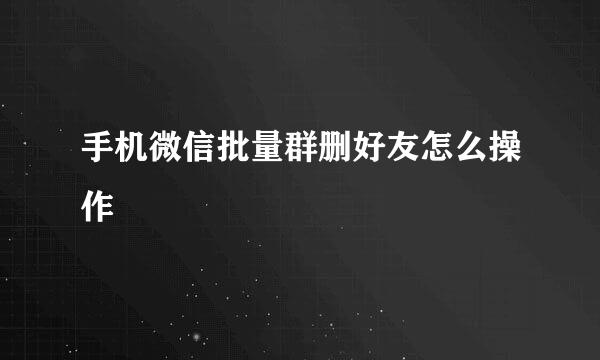 手机微信批量群删好友怎么操作