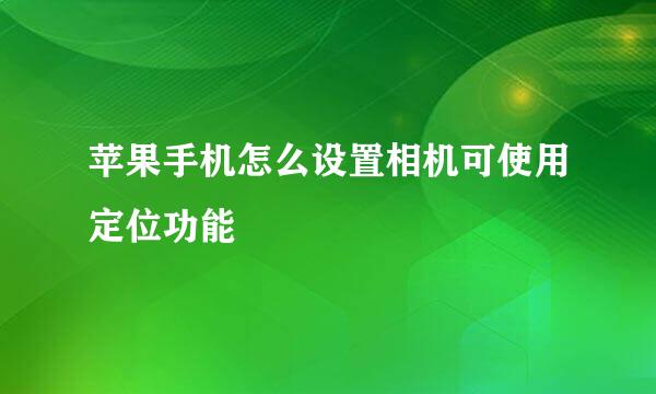 苹果手机怎么设置相机可使用定位功能