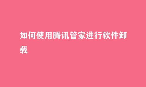 如何使用腾讯管家进行软件卸载