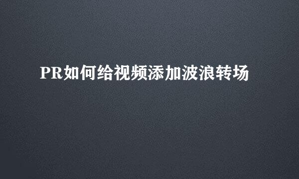PR如何给视频添加波浪转场