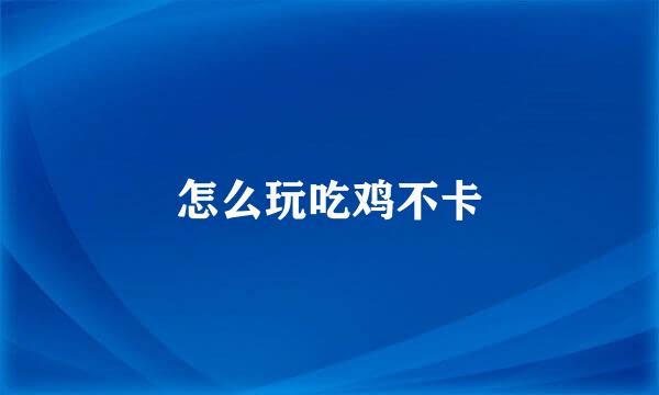 怎么玩吃鸡不卡
